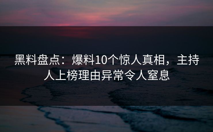 黑料盘点:爆料10个惊人真相,主持人上榜理由异常令人窒息 黑料盘点:爆料10个惊人真相,主持人上榜理由异常令人窒息