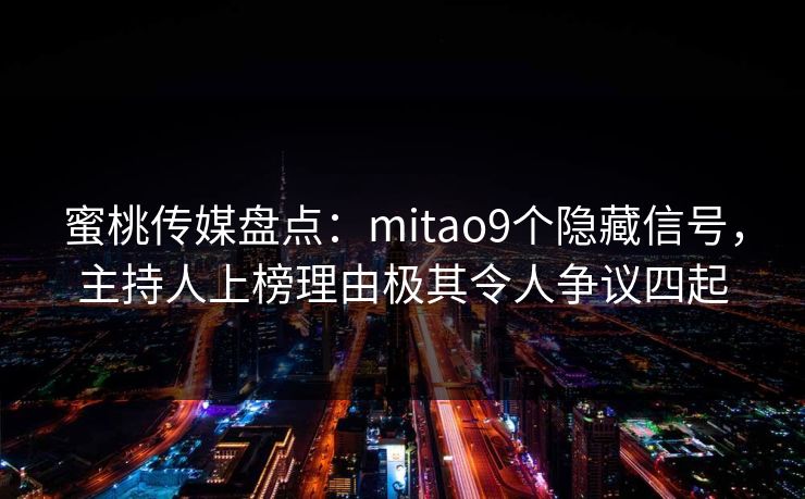 蜜桃传媒盘点：mitao9个隐藏信号，主持人上榜理由极其令人争议四起
