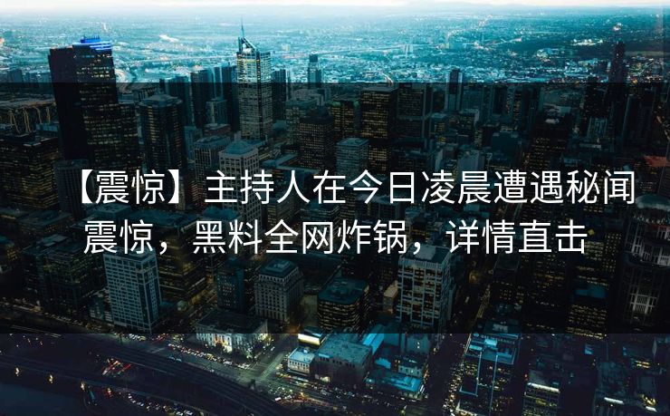 【震惊】主持人在今日凌晨遭遇秘闻震惊，黑料全网炸锅，详情直击