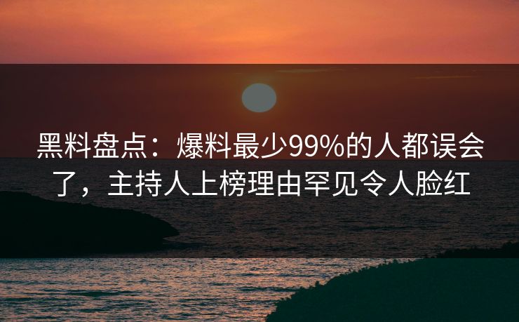 黑料盘点:爆料最少99%的人都误会了,主持人上榜理由罕见令人脸红 黑料盘点:爆料最少99%的人都误会了,主持人上榜理由罕见令人脸红