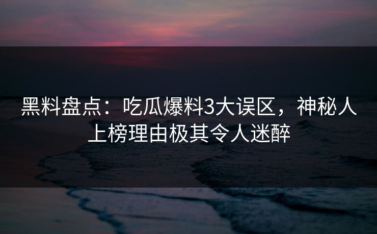 黑料盘点:吃瓜爆料3大误区,神秘人上榜理由极其令人迷醉 黑料盘点:吃瓜爆料3大误区,神秘人上榜理由极其令人迷醉