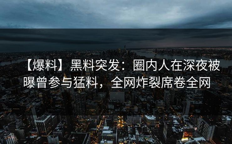 【爆料】黑料突发:圈内人在深夜被曝曾参与猛料,全网炸裂席卷全网 【爆料】黑料突发:圈内人在深夜被曝曾参与猛料,全网炸裂席卷全网