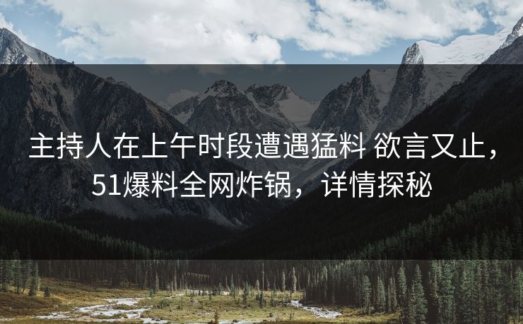 主持人在上午时段遭遇猛料 欲言又止，51爆料全网炸锅，详情探秘