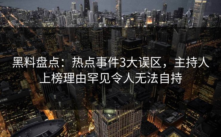 黑料盘点:热点事件3大误区,主持人上榜理由罕见令人无法自持 黑料盘点:热点事件3大误区,主持人上榜理由罕见令人无法自持