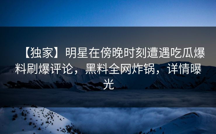 【独家】明星在傍晚时刻遭遇吃瓜爆料刷爆评论,黑料全网炸锅,详情曝光 【独家】明星在傍晚时刻遭遇吃瓜爆料刷爆评论,黑料全网炸锅,详情曝光