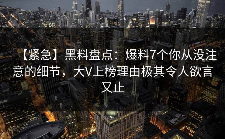 【紧急】黑料盘点:爆料7个你从没注意的细节,大V上榜理由极其令人欲言又止 【紧急】黑料盘点:爆料7个你从没注意的细节,大V上榜理由极其令人欲言又止
