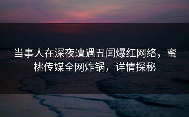 当事人在深夜遭遇丑闻爆红网络,蜜桃传媒全网炸锅,详情探秘 当事人在深夜遭遇丑闻爆红网络,蜜桃传媒全网炸锅,详情探秘