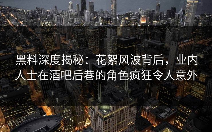 黑料深度揭秘:花絮风波背后,业内人士在酒吧后巷的角色疯狂令人意外 黑料深度揭秘:花絮风波背后,业内人士在酒吧后巷的角色疯狂令人意外