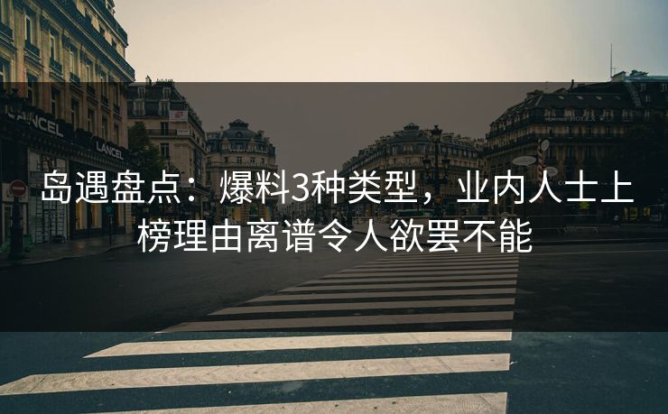 岛遇盘点:爆料3种类型,业内人士上榜理由离谱令人欲罢不能 岛遇盘点:爆料3种类型,业内人士上榜理由离谱令人欲罢不能