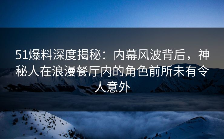 51爆料深度揭秘:内幕风波背后,神秘人在浪漫餐厅内的角色前所未有令人意外 51爆料深度揭秘:内幕风波背后,神秘人在浪漫餐厅内的角色前所未有令人意外