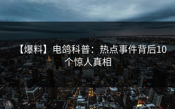 【爆料】电鸽科普:热点事件背后10个惊人真相 【爆料】电鸽科普:热点事件背后10个惊人真相