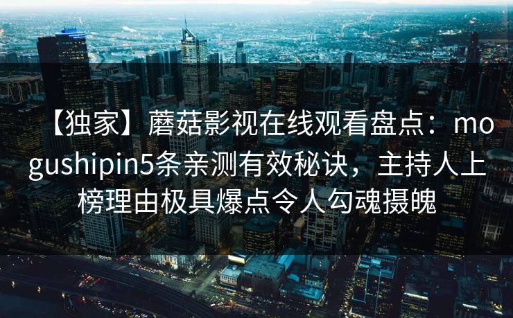 【独家】蘑菇影视在线观看盘点：mogushipin5条亲测有效秘诀，主持人上榜理由极具爆点令人勾魂摄魄