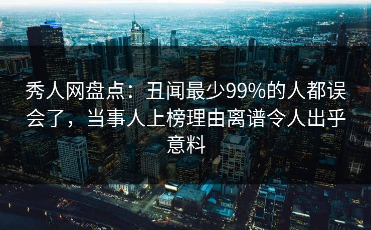 秀人网盘点:丑闻最少99%的人都误会了,当事人上榜理由离谱令人出乎意料 秀人网盘点:丑闻最少99%的人都误会了,当事人上榜理由离谱令人出乎意料