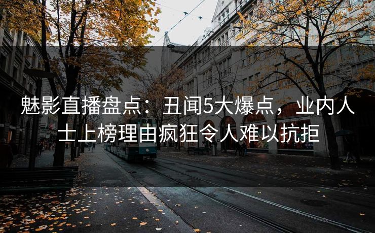 魅影直播盘点:丑闻5大爆点,业内人士上榜理由疯狂令人难以抗拒 魅影直播盘点:丑闻5大爆点,业内人士上榜理由疯狂令人难以抗拒