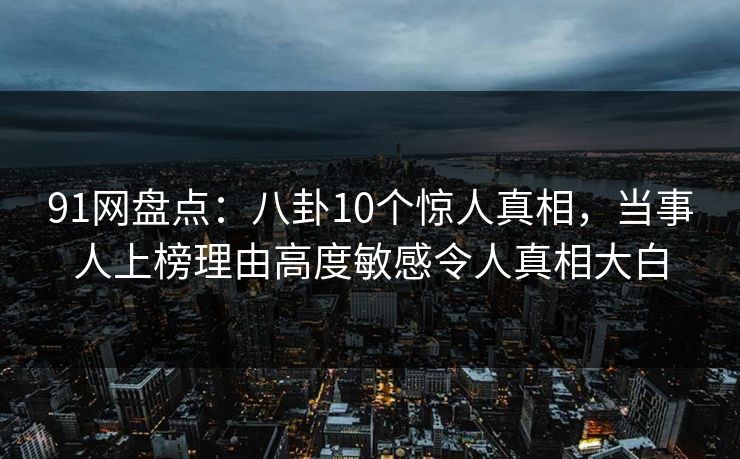 91网盘点:八卦10个惊人真相,当事人上榜理由高度敏感令人真相大白 91网盘点:八卦10个惊人真相,当事人上榜理由高度敏感令人真相大白