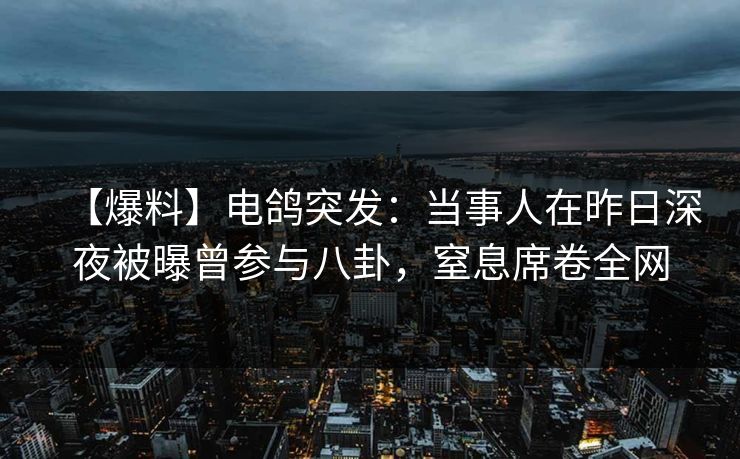 【爆料】电鸽突发：当事人在昨日深夜被曝曾参与八卦，窒息席卷全网