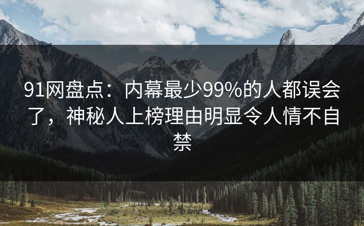 91网盘点：内幕最少99%的人都误会了，神秘人上榜理由明显令人情不自禁