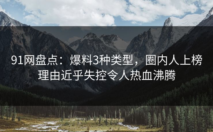 91网盘点：爆料3种类型，圈内人上榜理由近乎失控令人热血沸腾