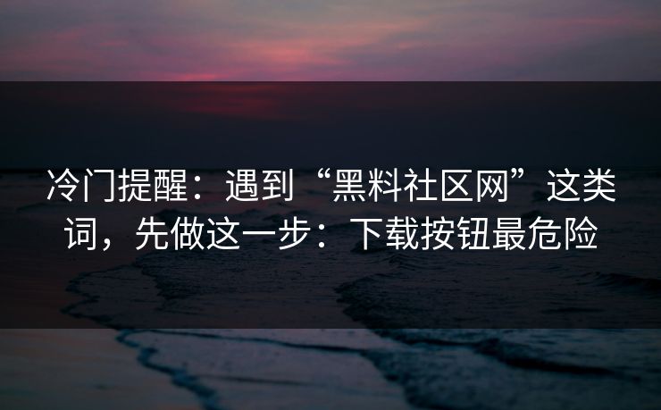冷门提醒：遇到“黑料社区网”这类词，先做这一步：下载按钮最危险