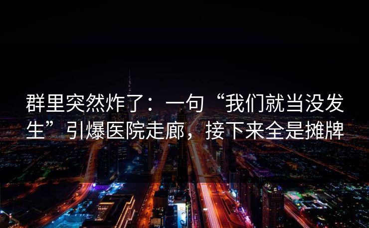 群里突然炸了：一句“我们就当没发生”引爆医院走廊，接下来全是摊牌