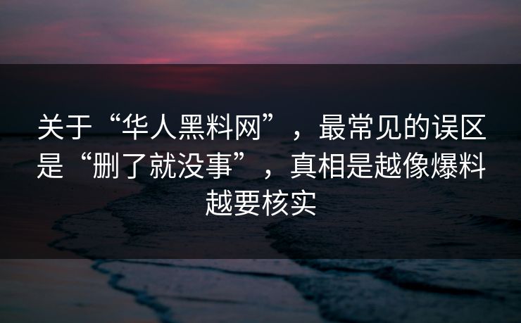 关于“华人黑料网”，最常见的误区是“删了就没事”，真相是越像爆料越要核实