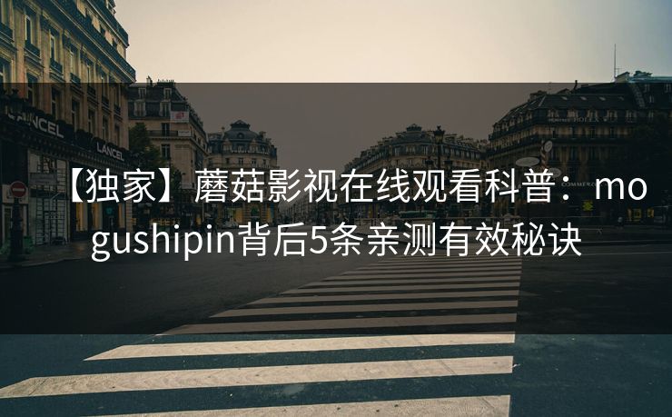 【独家】蘑菇影视在线观看科普：mogushipin背后5条亲测有效秘诀
