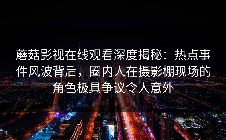 蘑菇影视在线观看深度揭秘：热点事件风波背后，圈内人在摄影棚现场的角色极具争议令人意外