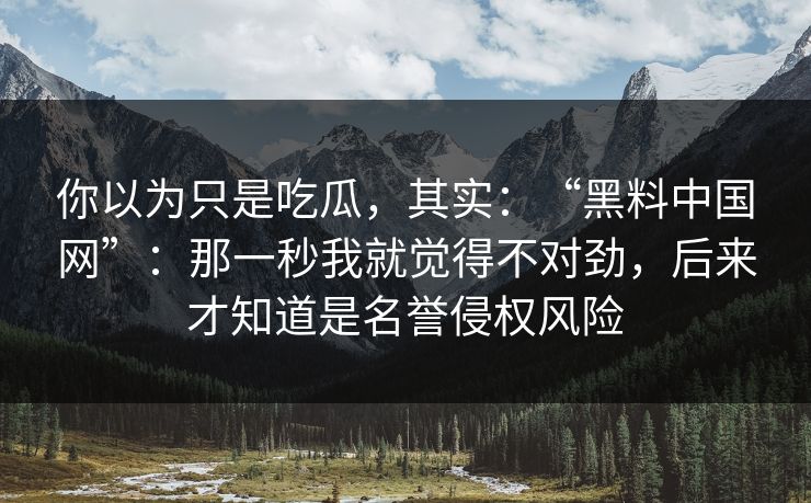 你以为只是吃瓜，其实：“黑料中国网”：那一秒我就觉得不对劲，后来才知道是名誉侵权风险
