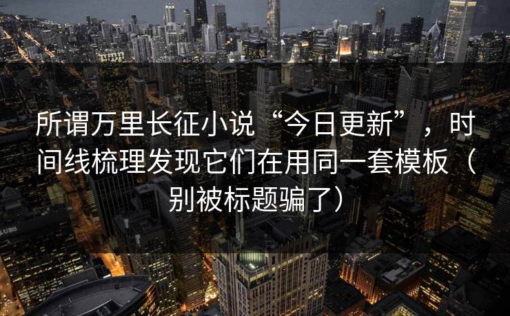 所谓万里长征小说“今日更新”，时间线梳理发现它们在用同一套模板（别被标题骗了）