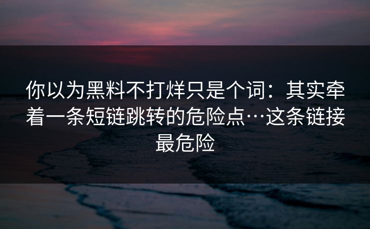 你以为黑料不打烊只是个词：其实牵着一条短链跳转的危险点…这条链接最危险