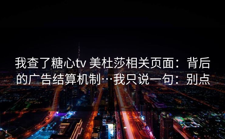 我查了糖心tv 美杜莎相关页面：背后的广告结算机制…我只说一句：别点