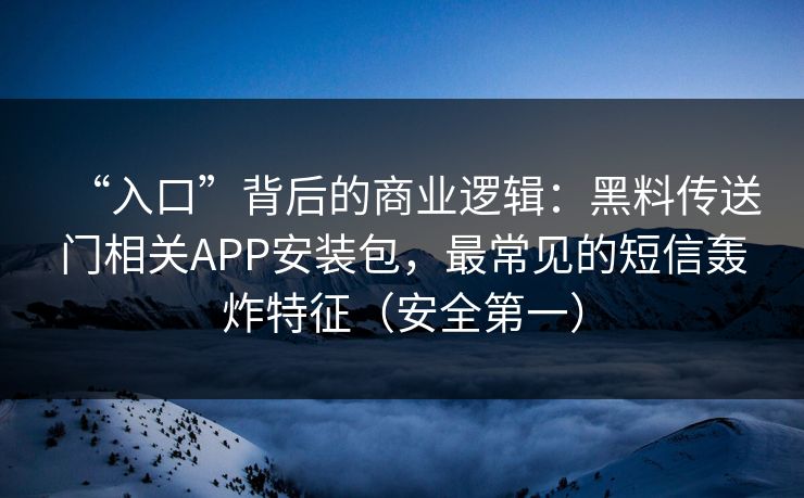 “入口”背后的商业逻辑：黑料传送门相关APP安装包，最常见的短信轰炸特征（安全第一）