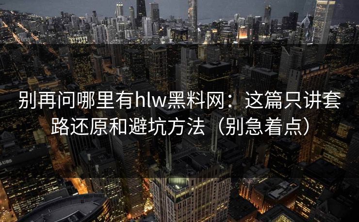 别再问哪里有hlw黑料网：这篇只讲套路还原和避坑方法（别急着点）