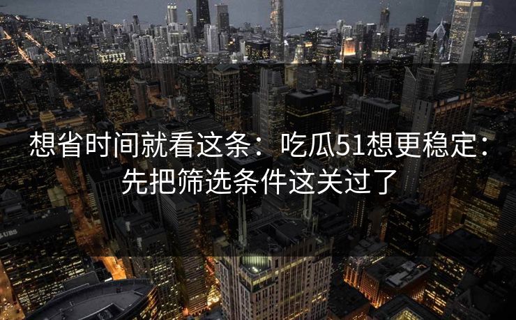 想省时间就看这条：吃瓜51想更稳定：先把筛选条件这关过了