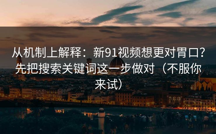 从机制上解释：新91视频想更对胃口？先把搜索关键词这一步做对（不服你来试）