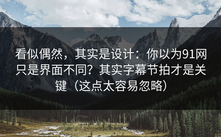 看似偶然，其实是设计：你以为91网只是界面不同？其实字幕节拍才是关键（这点太容易忽略）