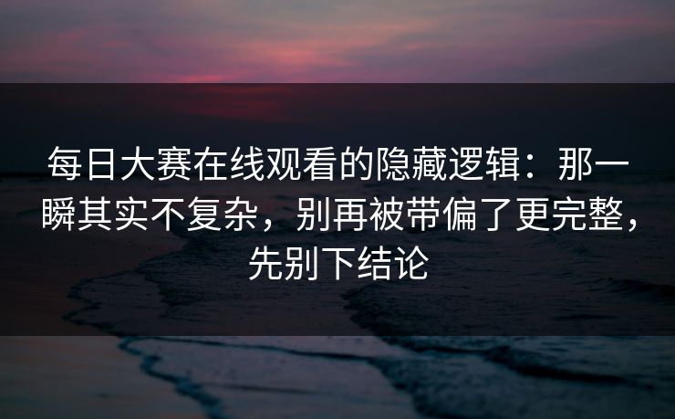 每日大赛在线观看的隐藏逻辑：那一瞬其实不复杂，别再被带偏了更完整，先别下结论