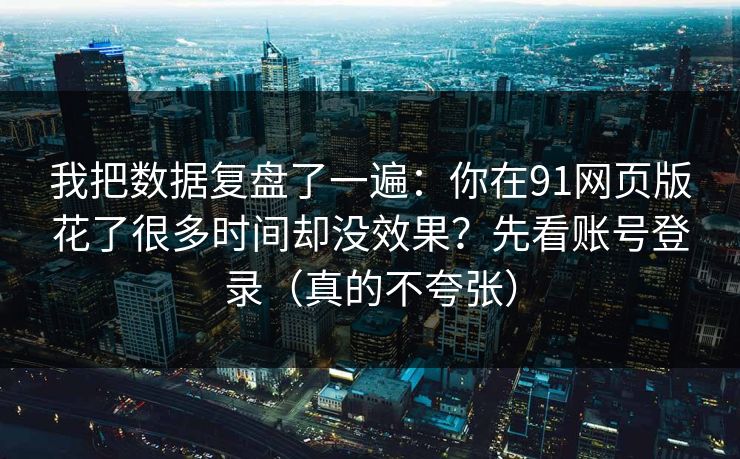 我把数据复盘了一遍：你在91网页版花了很多时间却没效果？先看账号登录（真的不夸张）