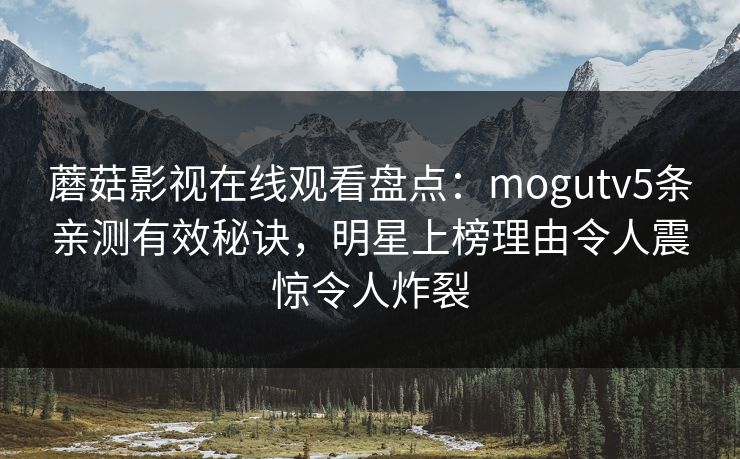蘑菇影视在线观看盘点：mogutv5条亲测有效秘诀，明星上榜理由令人震惊令人炸裂