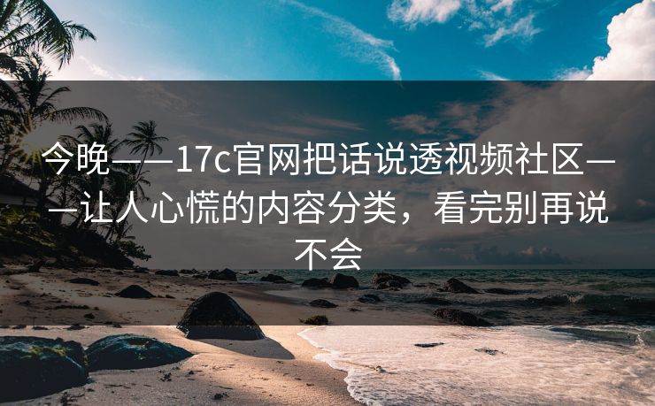 今晚——17c官网把话说透视频社区——让人心慌的内容分类，看完别再说不会