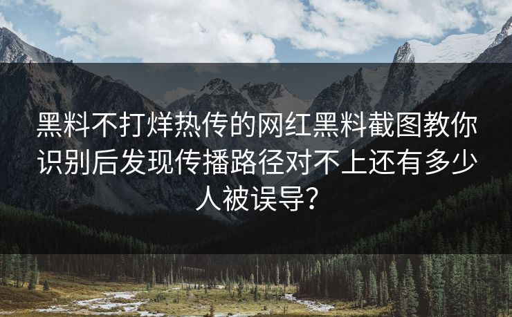 黑料不打烊热传的网红黑料截图教你识别后发现传播路径对不上还有多少人被误导？