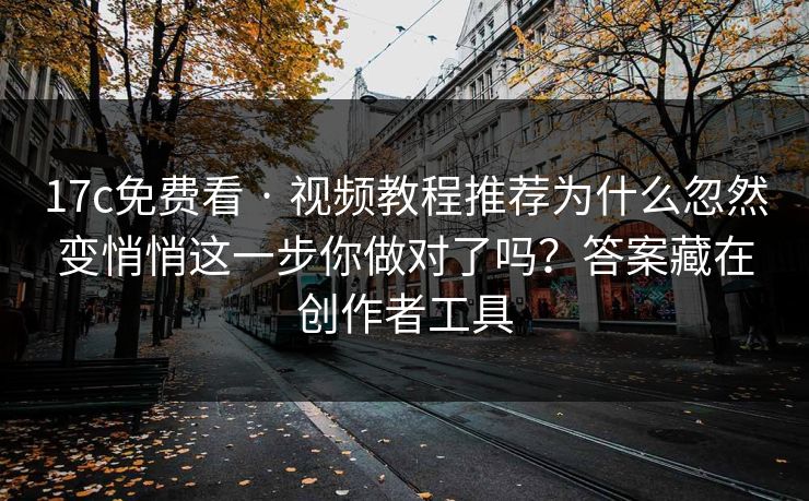 17c免费看 · 视频教程推荐为什么忽然变悄悄这一步你做对了吗？答案藏在创作者工具