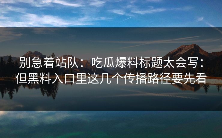 别急着站队：吃瓜爆料标题太会写：但黑料入口里这几个传播路径要先看